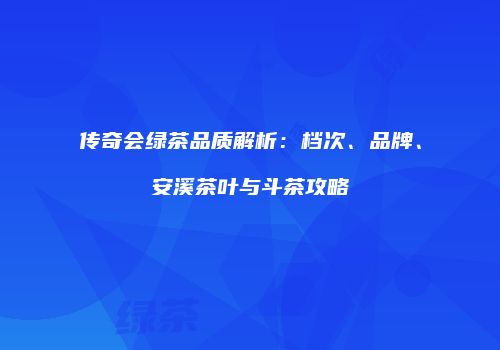 传奇会绿茶品质解析：档次、品牌、安溪茶叶与斗茶攻略