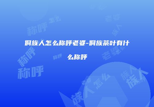 侗族人怎么称呼老婆-侗族茶叶有什么称呼