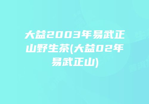 大益2003年易武正山野生茶(大益02年易武正山)