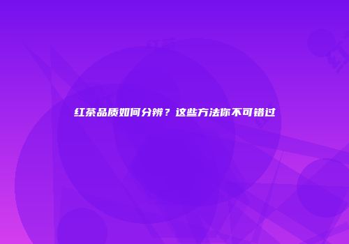 红茶品质如何分辨？这些方法你不可错过