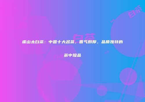 虞山太白茶：中国十大名茶，香气醇厚，品质独特的茶中珍品
