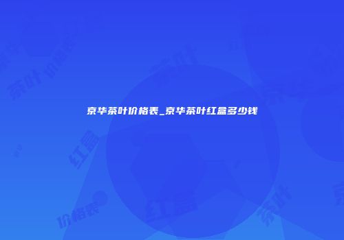 京华茶叶价格表_京华茶叶红盒多少钱