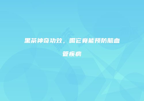 黑茶神奇功效，喝它竟能预防脑血管疾病