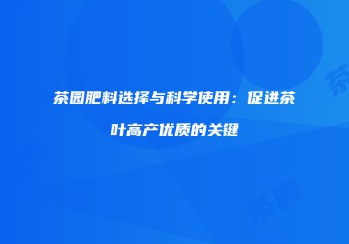茶园肥料选择与科学使用：促进茶叶高产优质的关键