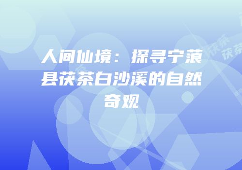 人间仙境：探寻宁蒗县茯茶白沙溪的自然奇观
