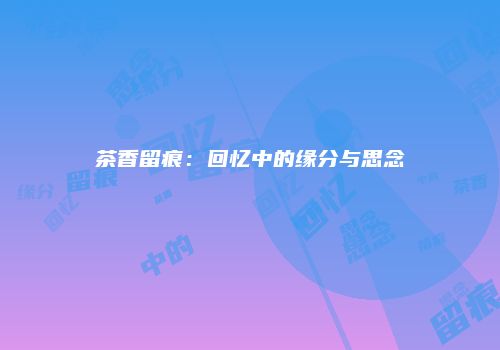 茶香留痕：回忆中的缘分与思念