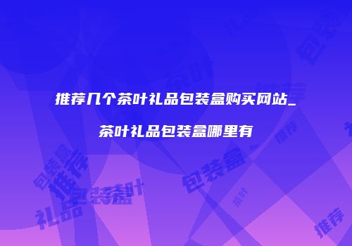 推荐几个茶叶礼品包装盒购买网站_茶叶礼品包装盒哪里有