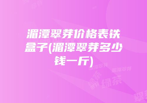 湄潭翠芽价格表铁盒子(湄潭翠芽多少钱一斤)