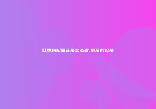 红枣枸杞菊花茶怎么做,菊花枸杞茶