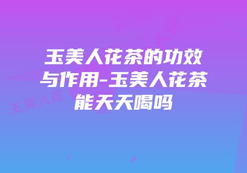 玉美人花茶的功效与作用-玉美人花茶能天天喝吗