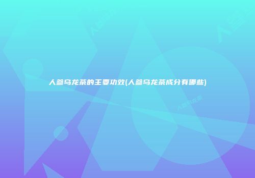 人参乌龙茶的主要功效(人参乌龙茶成分有哪些)