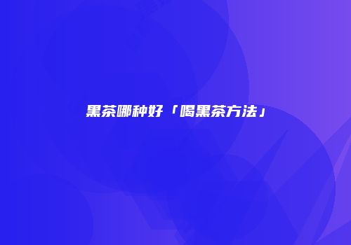 黑茶哪种好「喝黑茶方法」