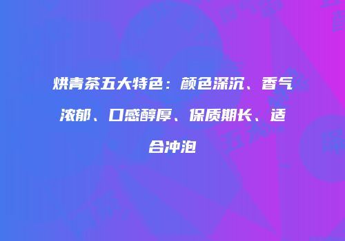 烘青茶五大特色：颜色深沉、香气浓郁、口感醇厚、保质期长、适合冲泡