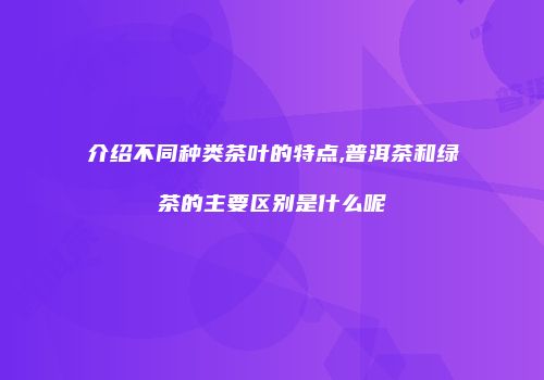 介绍不同种类茶叶的特点,普洱茶和绿茶的主要区别是什么呢