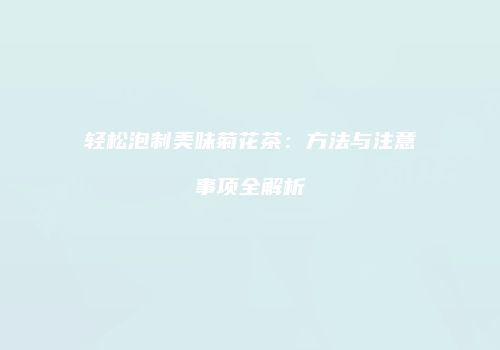 轻松泡制美味菊花茶：方法与注意事项全解析