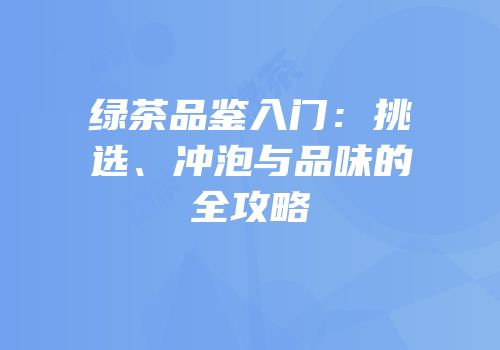 绿茶品鉴入门：挑选、冲泡与品味的全攻略