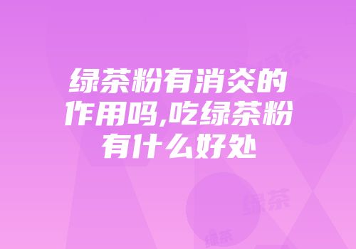 绿茶粉有消炎的作用吗,吃绿茶粉有什么好处