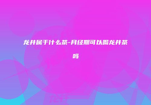 龙井属于什么茶-月经期可以喝龙井茶吗
