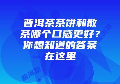 普洱茶茶饼和散茶哪个口感更好？你想知道的答案在这里