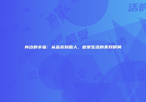 身边的幸福：从品茶到助人，感受生活的美好瞬间