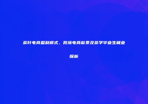 茶叶电商盈利模式、跨境电商前景及茶学毕业生就业探析