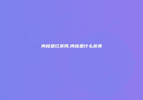 肉桂是红茶吗,肉桂是什么茶类