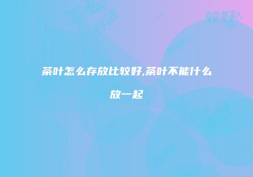茶叶怎么存放比较好,茶叶不能什么放一起