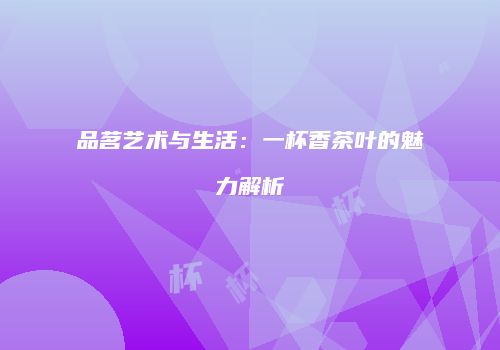 品茗艺术与生活：一杯香茶叶的魅力解析