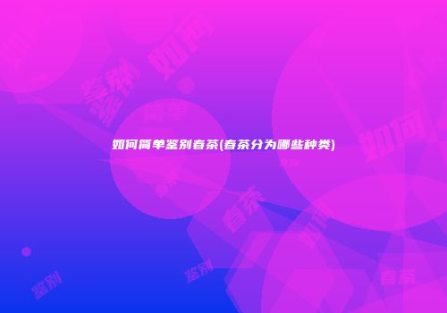 如何简单鉴别春茶(春茶分为哪些种类)