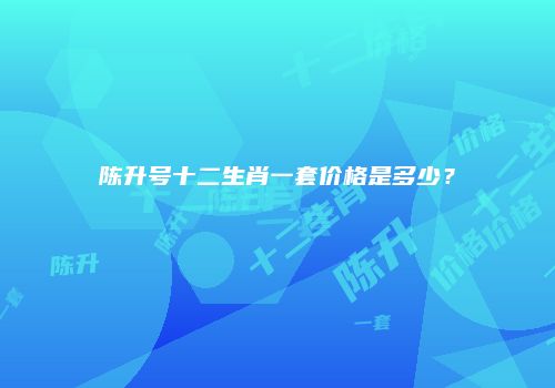 陈升号十二生肖一套价格是多少？