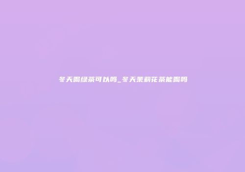 冬天喝绿茶可以吗_冬天茉莉花茶能喝吗