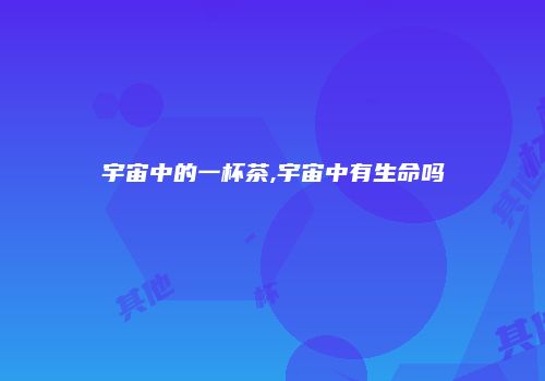 宇宙中的一杯茶,宇宙中有生命吗