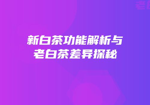 新白茶功能解析与老白茶差异探秘
