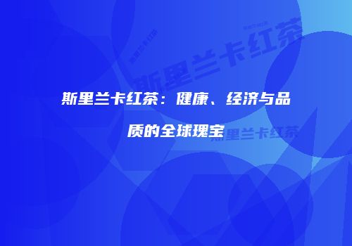 斯里兰卡红茶：健康、经济与品质的全球瑰宝