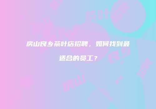 房山良乡茶叶店招聘，如何找到最适合的员工？