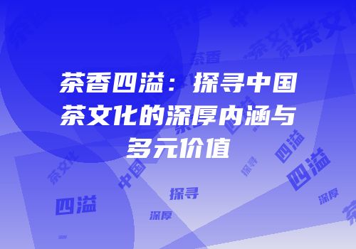 茶香四溢：探寻中国茶文化的深厚内涵与多元价值