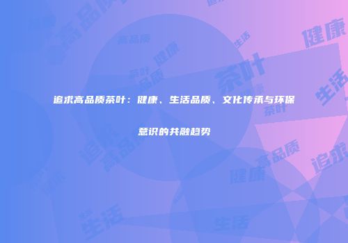 追求高品质茶叶：健康、生活品质、文化传承与环保意识的共融趋势
