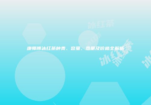 康师傅冰红茶种类、容量、热量及价格全解析