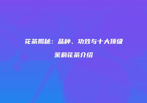 花茶揭秘：品种、功效与十大顶级茉莉花茶介绍