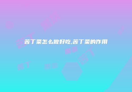 苦丁菜怎么做好吃,苦丁菜的作用