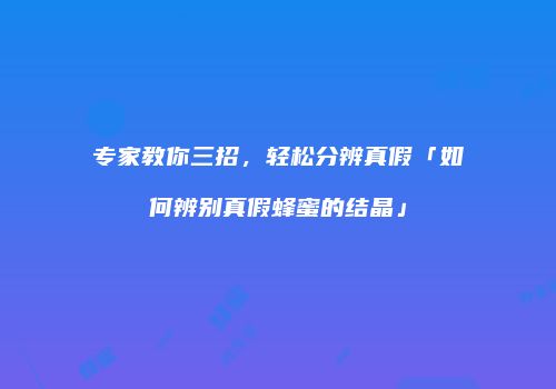专家教你三招，轻松分辨真假「如何辨别真假蜂蜜的结晶」