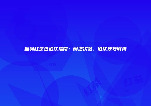 自制红茶包泡饮指南：耐泡次数、泡饮技巧解析
