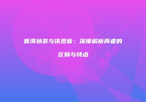 普洱熟茶与铁观音：深度解析两者的区别与特点
