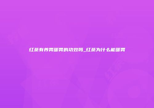 红茶有养胃暖胃的功效吗_红茶为什么能暖胃