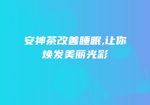 安神茶改善睡眠,让你焕发美丽光彩