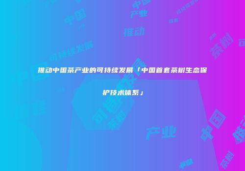 推动中国茶产业的可持续发展「中国首套茶树生态保护技术体系」