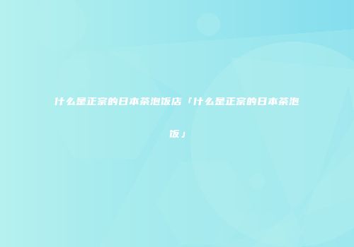 什么是正宗的日本茶泡饭店「什么是正宗的日本茶泡饭」