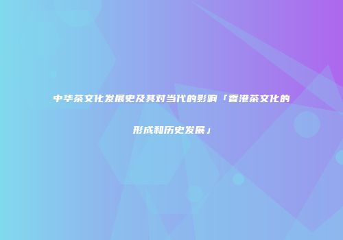 中华茶文化发展史及其对当代的影响「香港茶文化的形成和历史发展」