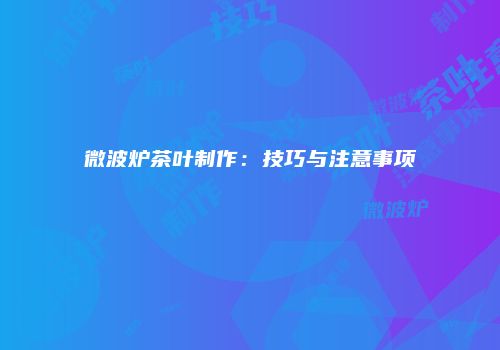 微波炉茶叶制作：技巧与注意事项