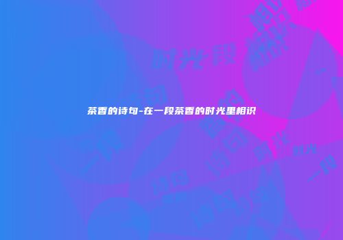 茶香的诗句-在一段茶香的时光里相识